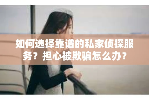 如何选择靠谱的私家侦探服务？担心被欺骗怎么办？