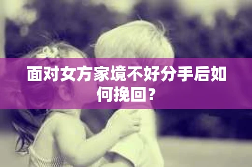 面对女方家境不好分手后如何挽回？