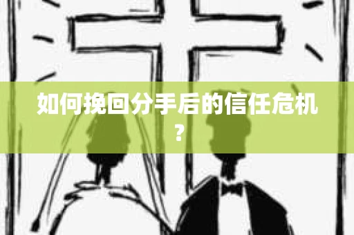如何挽回分手后的信任危机? 如何挽回分手后的信任危机?