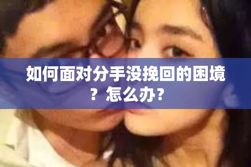如何面对分手没挽回的困境？怎么办？