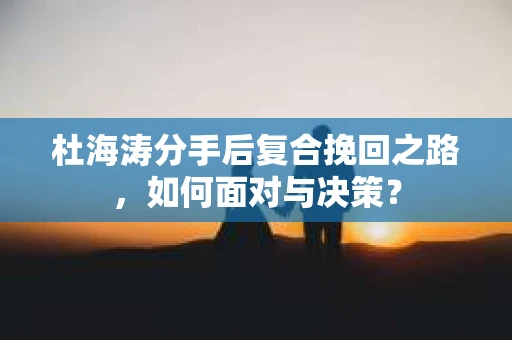 杜海涛分手后复合挽回之路，如何面对与决策？