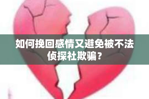 如何挽回感情又避免被不法侦探社欺骗? 如何挽回感情又避免被不法侦探社欺骗?