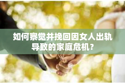 如何察觉并挽回因女人出轨导致的家庭危机？