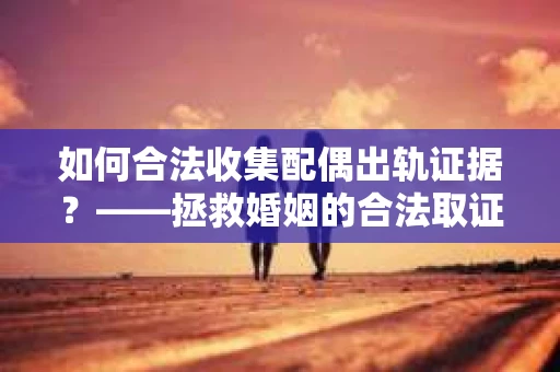 如何合法收集配偶出轨证据?——拯救婚姻的合法取证记 如何合法收集配偶出轨证据?——拯救婚姻的合法取证记