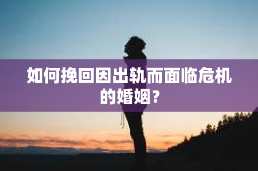 如何挽回因出轨而面临危机的婚姻？
