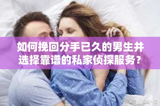 如何挽回分手已久的男生并选择靠谱的私家侦探服务？