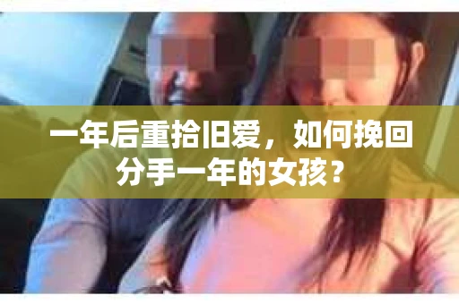 一年后重拾旧爱，如何挽回分手一年的女孩？