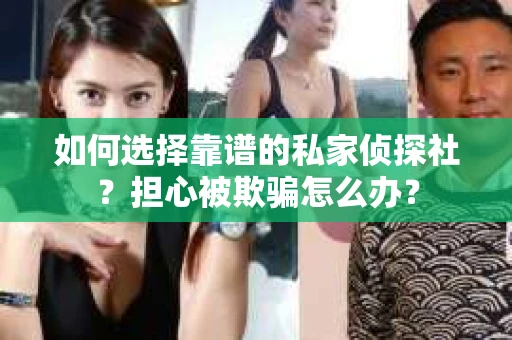 如何选择靠谱的私家侦探社？担心被欺骗怎么办？