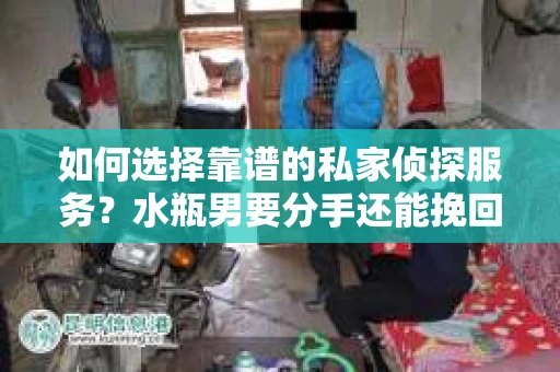 如何选择靠谱的私家侦探服务？水瓶男要分手还能挽回吗？