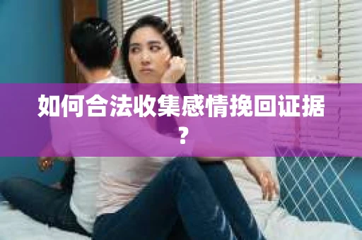 如何合法收集感情挽回证据？
