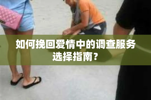 如何挽回爱情中的调查服务选择指南？