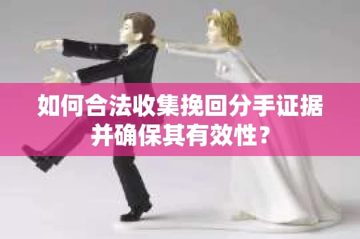 如何合法收集挽回分手证据并确保其有效性？