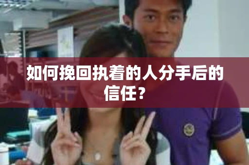 如何挽回执着的人分手后的信任？