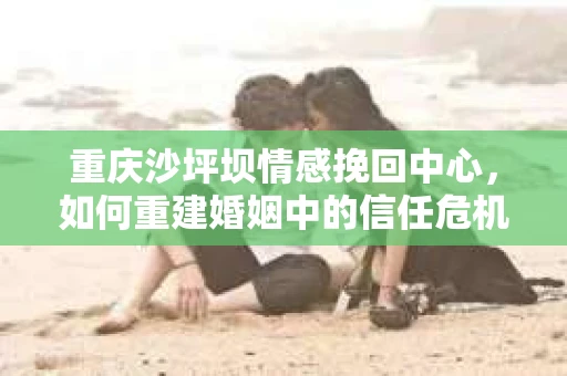 重庆沙坪坝情感挽回中心，如何重建婚姻中的信任危机？