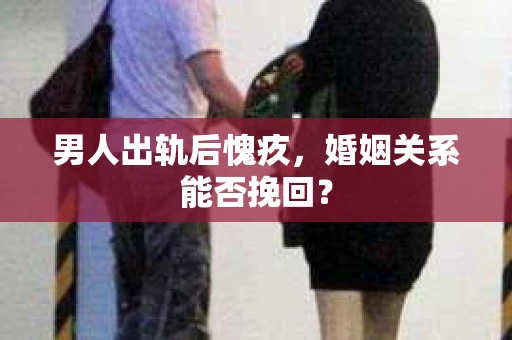 男人出轨后愧疚，婚姻关系能否挽回？