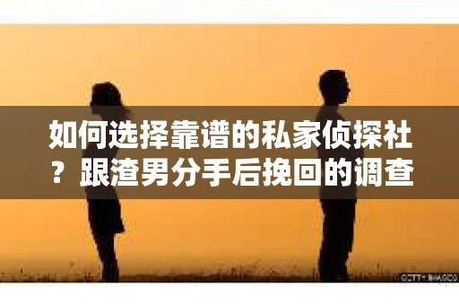 如何选择靠谱的私家侦探社？跟渣男分手后挽回的调查服务怎么办？