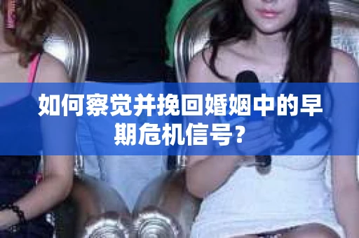 如何察觉并挽回婚姻中的早期危机信号？