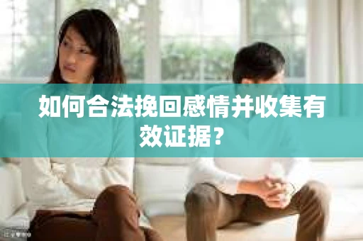 如何合法挽回感情并收集有效证据？