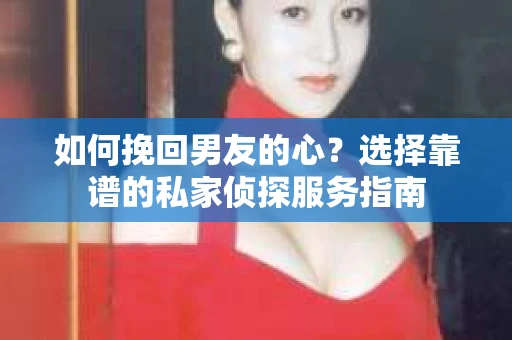 如何挽回男友的心？选择靠谱的私家侦探服务指南