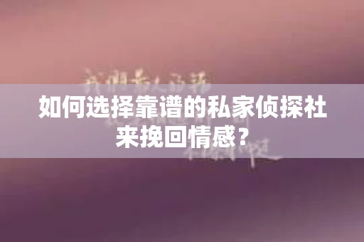 如何选择靠谱的私家侦探社来挽回情感？