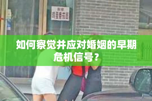 如何察觉并应对婚姻的早期危机信号? 如何察觉并应对婚姻的早期危机信号?
