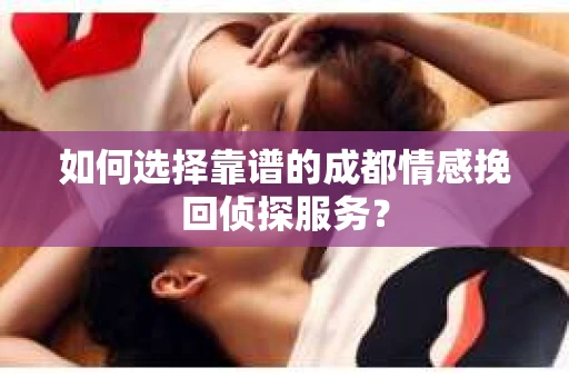 如何选择靠谱的成都情感挽回侦探服务？