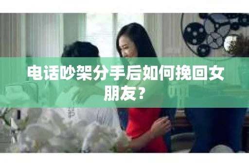 电话吵架分手后如何挽回女朋友? 电话吵架分手后如何挽回女朋友?