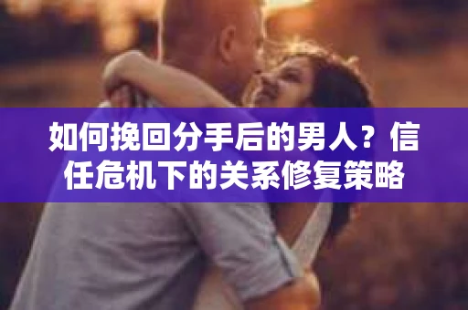 如何挽回分手后的男人？信任危机下的关系修复策略