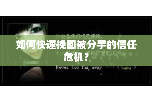 如何快速挽回被分手的信任危机？