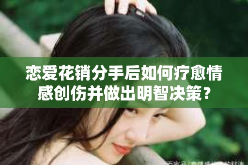恋爱花销分手后如何疗愈情感创伤并做出明智决策？