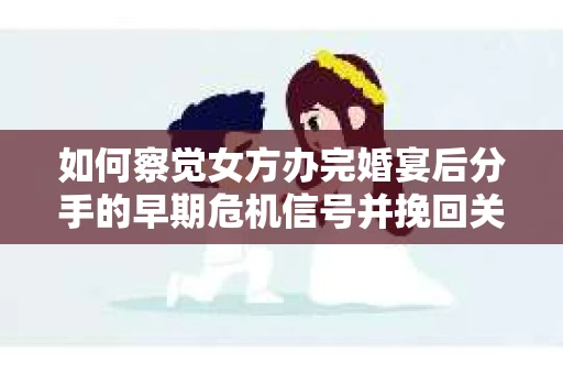 如何察觉女方办完婚宴后分手的早期危机信号并挽回关系？
