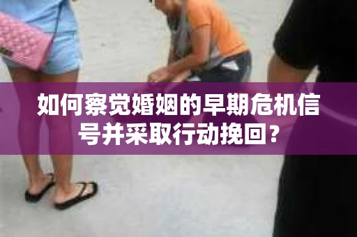 如何察觉婚姻的早期危机信号并采取行动挽回？