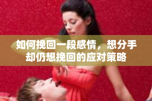 如何挽回一段感情，想分手却仍想挽回的应对策略