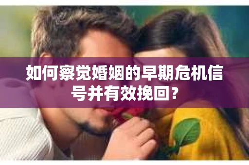 如何察觉婚姻的早期危机信号并有效挽回？