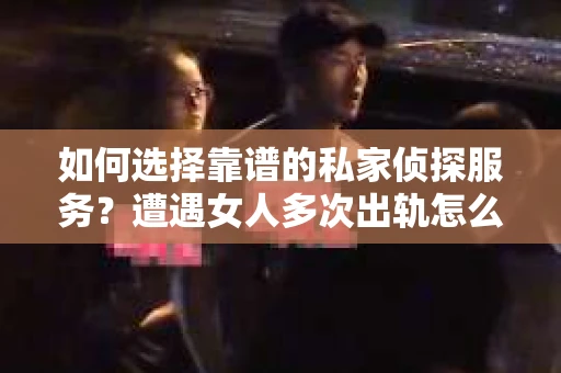 如何选择靠谱的私家侦探服务？遭遇女人多次出轨怎么办？