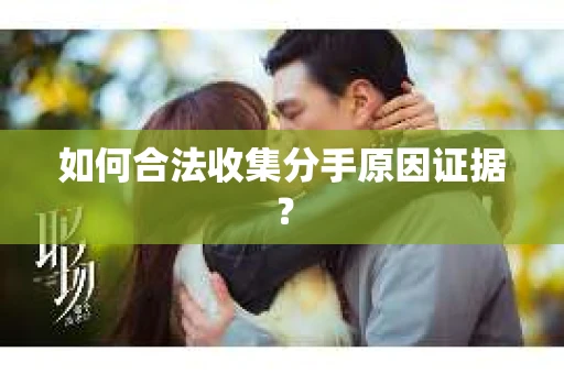 如何合法收集分手原因证据？