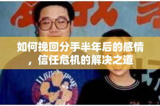 如何挽回分手半年后的感情，信任危机的解决之道