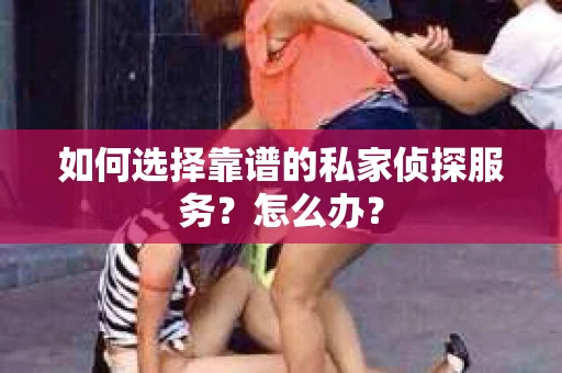 如何选择靠谱的私家侦探服务？怎么办？