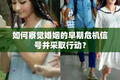 如何察觉婚姻的早期危机信号并采取行动？