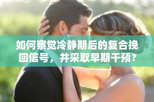 如何察觉冷静期后的复合挽回信号，并采取早期干预？