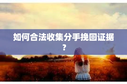 如何合法收集分手挽回证据？