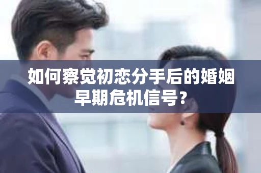 如何察觉初恋分手后的婚姻早期危机信号? 如何察觉初恋分手后的婚姻早期危机信号?