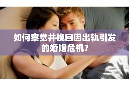 如何察觉并挽回因出轨引发的婚姻危机? 如何察觉并挽回因出轨引发的婚姻危机?