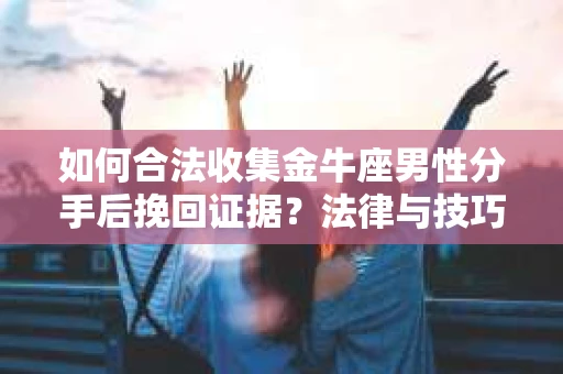 如何合法收集金牛座男性分手后挽回证据?法律与技巧的双重指导 如何合法收集金牛座男性分手后挽回证据?法律与技巧的双重指导