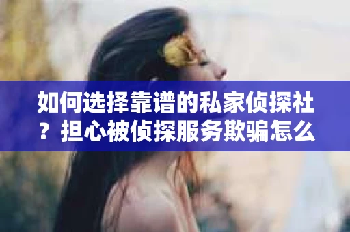 如何选择靠谱的私家侦探社？担心被侦探服务欺骗怎么办？