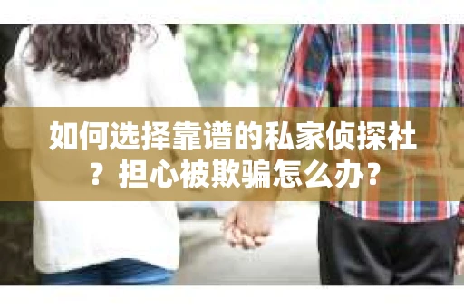 如何选择靠谱的私家侦探社？担心被欺骗怎么办？
