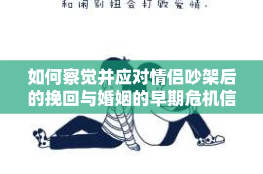 如何察觉并应对情侣吵架后的挽回与婚姻的早期危机信号? 如何察觉并应对情侣吵架后的挽回与婚姻的早期危机信号?