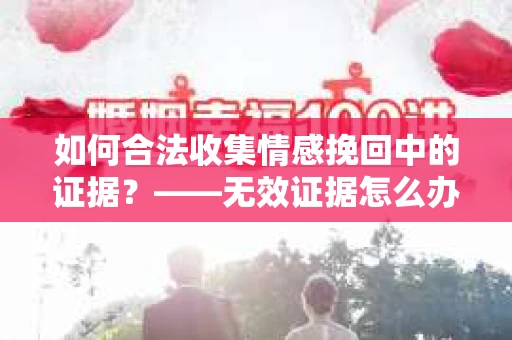 如何合法收集情感挽回中的证据？——无效证据怎么办？