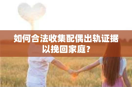 如何合法收集配偶出轨证据以挽回家庭？