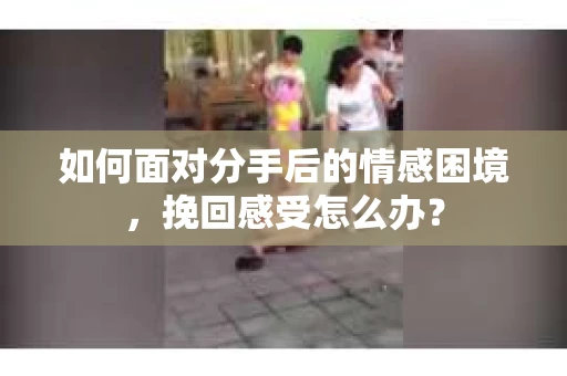 如何面对分手后的情感困境，挽回感受怎么办？